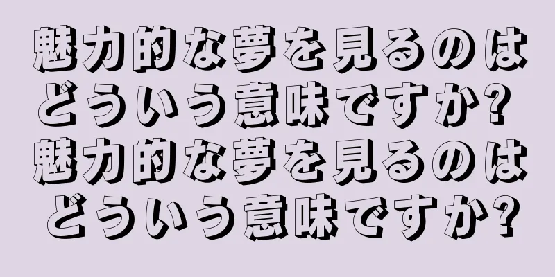 魅力的な夢を見るのはどういう意味ですか? 魅力的な夢を見るのはどういう意味ですか?