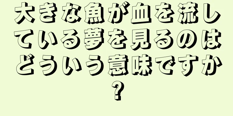 大きな魚が血を流している夢を見るのはどういう意味ですか?