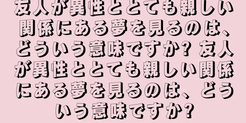 友人が異性ととても親しい関係にある夢を見るのは、どういう意味ですか? 友人が異性ととても親しい関係にある夢を見るのは、どういう意味ですか?