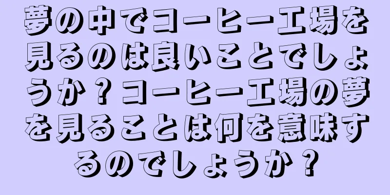 夢の中でコーヒー工場を見るのは良いことでしょうか？コーヒー工場の夢を見ることは何を意味するのでしょうか？