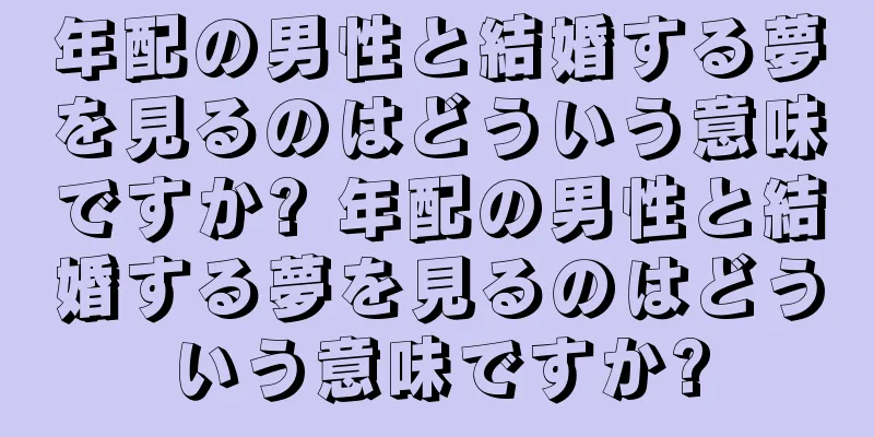 年配の男性と結婚する夢を見るのはどういう意味ですか? 年配の男性と結婚する夢を見るのはどういう意味ですか?