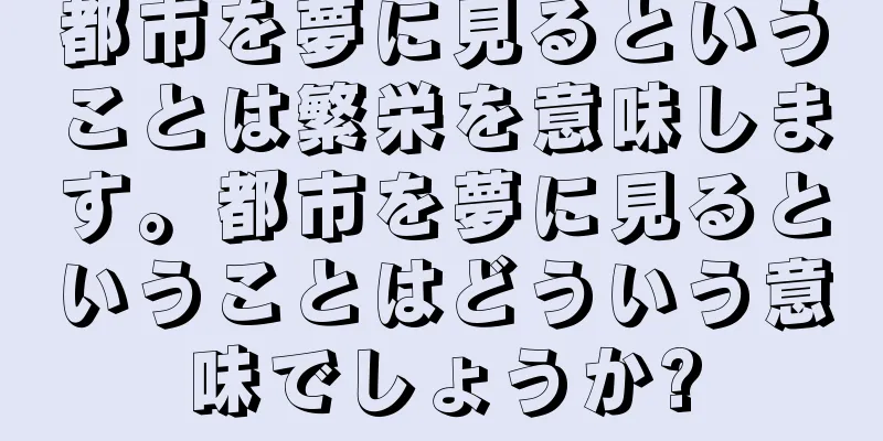 都市を夢に見るということは繁栄を意味します。都市を夢に見るということはどういう意味でしょうか?