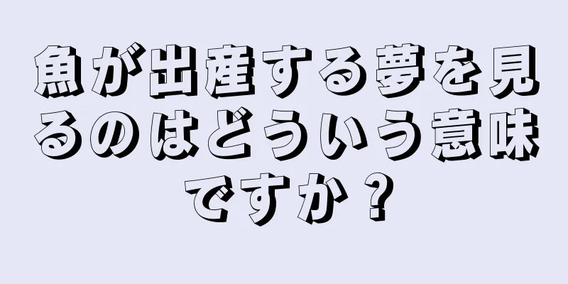 魚が出産する夢を見るのはどういう意味ですか？