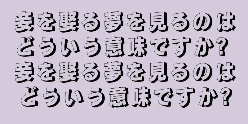 妾を娶る夢を見るのはどういう意味ですか? 妾を娶る夢を見るのはどういう意味ですか?