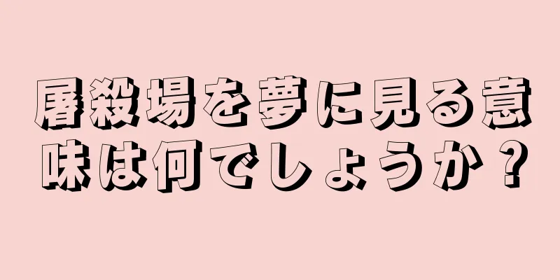 屠殺場を夢に見る意味は何でしょうか？