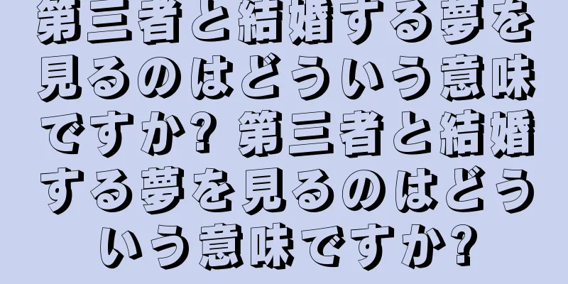 第三者と結婚する夢を見るのはどういう意味ですか? 第三者と結婚する夢を見るのはどういう意味ですか?
