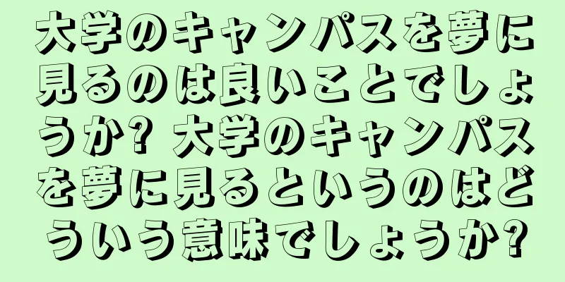 大学のキャンパスを夢に見るのは良いことでしょうか? 大学のキャンパスを夢に見るというのはどういう意味でしょうか?