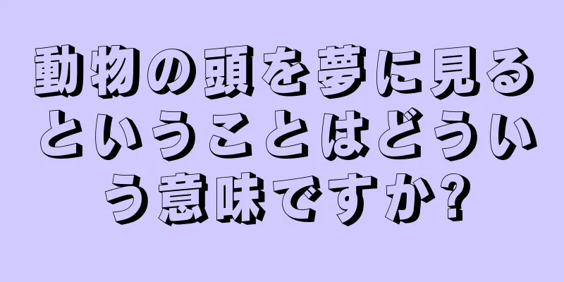 動物の頭を夢に見るということはどういう意味ですか?