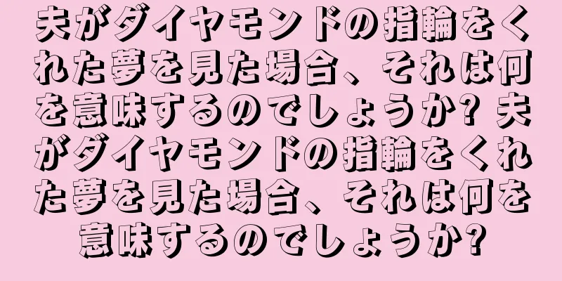 夫がダイヤモンドの指輪をくれた夢を見た場合、それは何を意味するのでしょうか? 夫がダイヤモンドの指輪をくれた夢を見た場合、それは何を意味するのでしょうか?