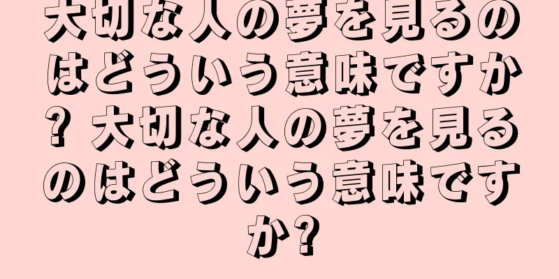 大切な人の夢を見るのはどういう意味ですか? 大切な人の夢を見るのはどういう意味ですか?