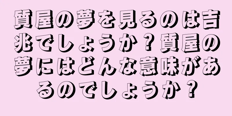 質屋の夢を見るのは吉兆でしょうか？質屋の夢にはどんな意味があるのでしょうか？