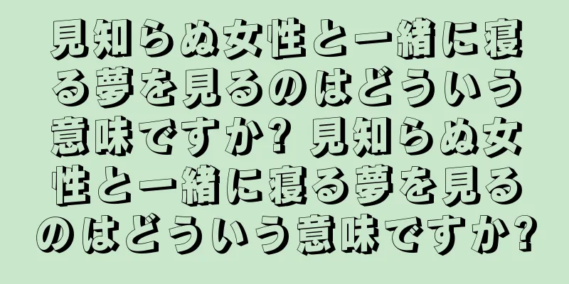見知らぬ女性と一緒に寝る夢を見るのはどういう意味ですか? 見知らぬ女性と一緒に寝る夢を見るのはどういう意味ですか?