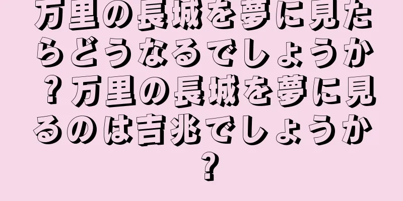 万里の長城を夢に見たらどうなるでしょうか？万里の長城を夢に見るのは吉兆でしょうか？