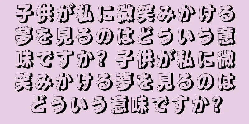 子供が私に微笑みかける夢を見るのはどういう意味ですか? 子供が私に微笑みかける夢を見るのはどういう意味ですか?