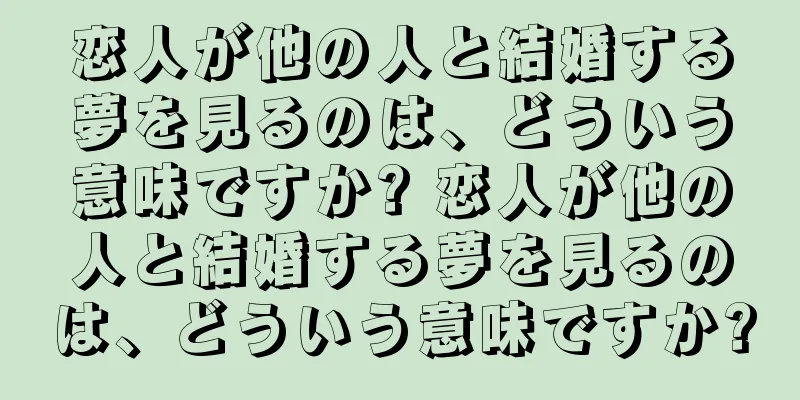 恋人が他の人と結婚する夢を見るのは、どういう意味ですか? 恋人が他の人と結婚する夢を見るのは、どういう意味ですか?
