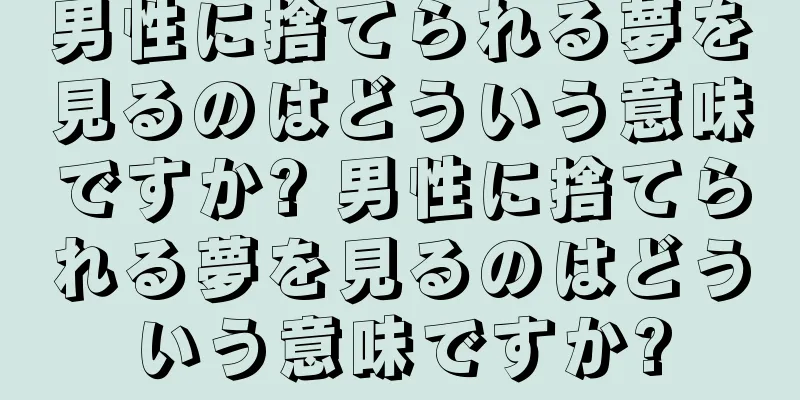 男性に捨てられる夢を見るのはどういう意味ですか? 男性に捨てられる夢を見るのはどういう意味ですか?