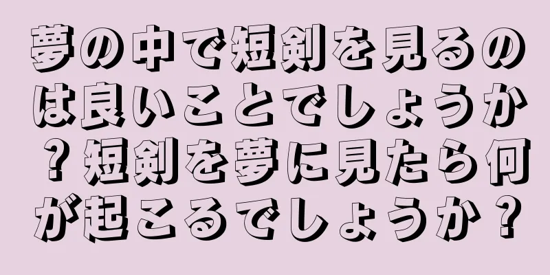 夢の中で短剣を見るのは良いことでしょうか？短剣を夢に見たら何が起こるでしょうか？