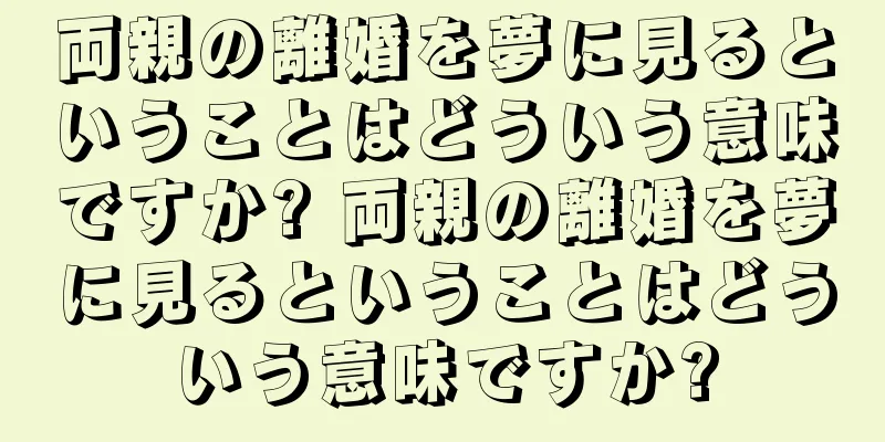 両親の離婚を夢に見るということはどういう意味ですか? 両親の離婚を夢に見るということはどういう意味ですか?