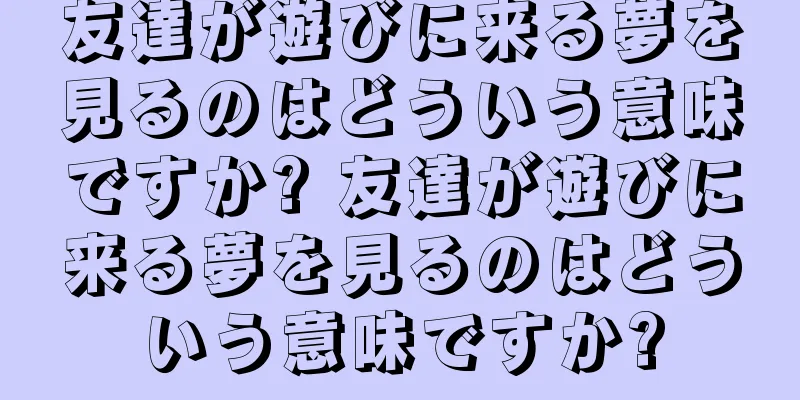 友達が遊びに来る夢を見るのはどういう意味ですか? 友達が遊びに来る夢を見るのはどういう意味ですか?