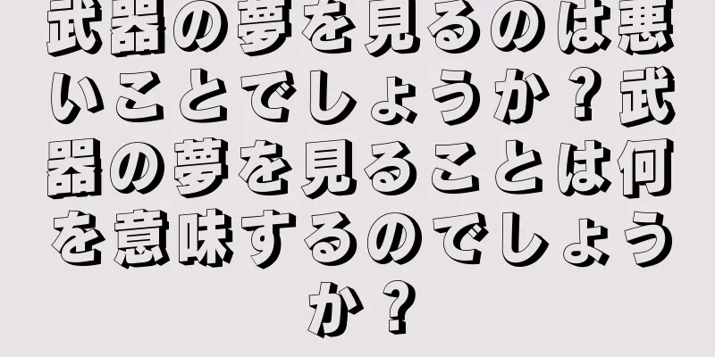武器の夢を見るのは悪いことでしょうか？武器の夢を見ることは何を意味するのでしょうか？