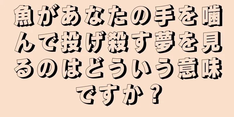 魚があなたの手を噛んで投げ殺す夢を見るのはどういう意味ですか？