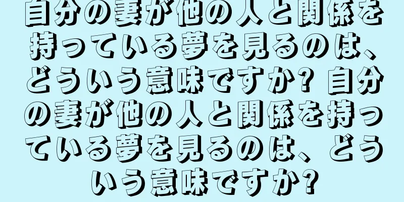 自分の妻が他の人と関係を持っている夢を見るのは、どういう意味ですか? 自分の妻が他の人と関係を持っている夢を見るのは、どういう意味ですか?