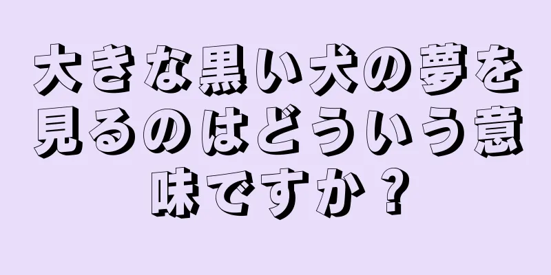 大きな黒い犬の夢を見るのはどういう意味ですか？