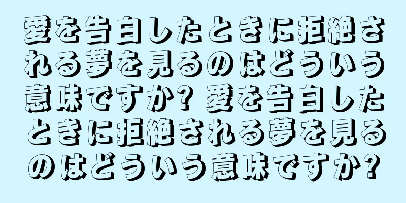 愛を告白したときに拒絶される夢を見るのはどういう意味ですか? 愛を告白したときに拒絶される夢を見るのはどういう意味ですか?