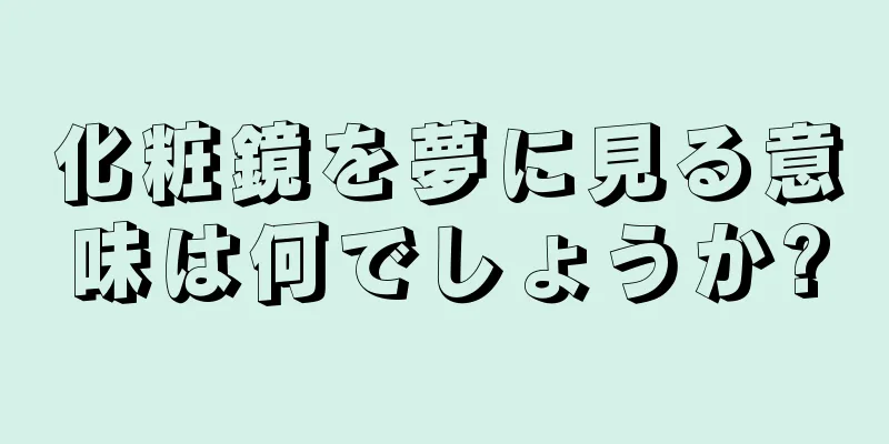 化粧鏡を夢に見る意味は何でしょうか?