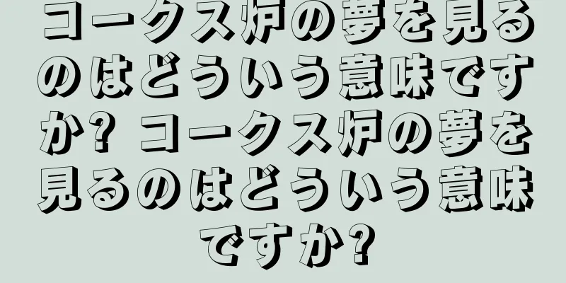 コークス炉の夢を見るのはどういう意味ですか? コークス炉の夢を見るのはどういう意味ですか?