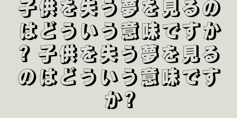 子供を失う夢を見るのはどういう意味ですか? 子供を失う夢を見るのはどういう意味ですか?