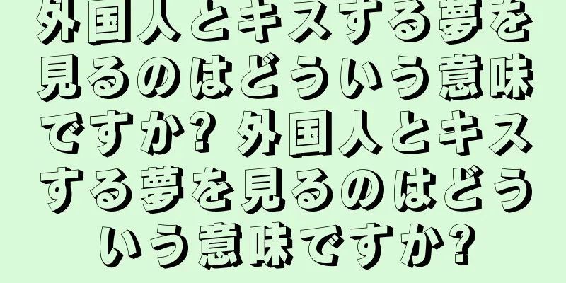 外国人とキスする夢を見るのはどういう意味ですか? 外国人とキスする夢を見るのはどういう意味ですか?