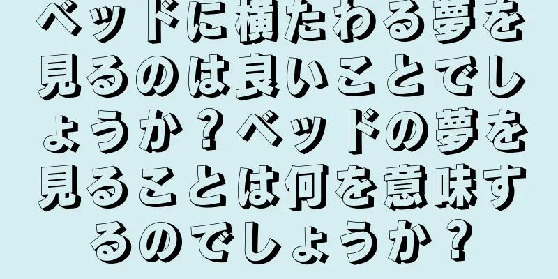ベッドに横たわる夢を見るのは良いことでしょうか？ベッドの夢を見ることは何を意味するのでしょうか？