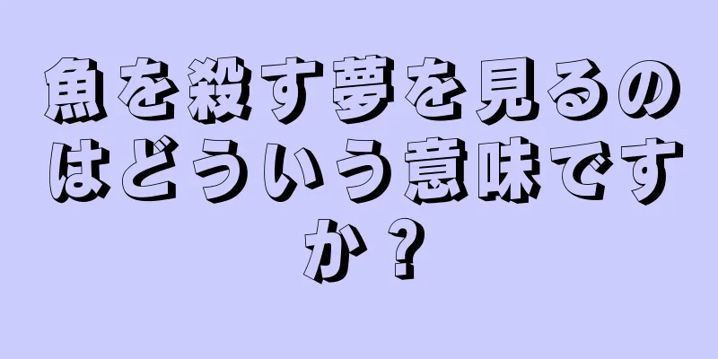魚を殺す夢を見るのはどういう意味ですか？