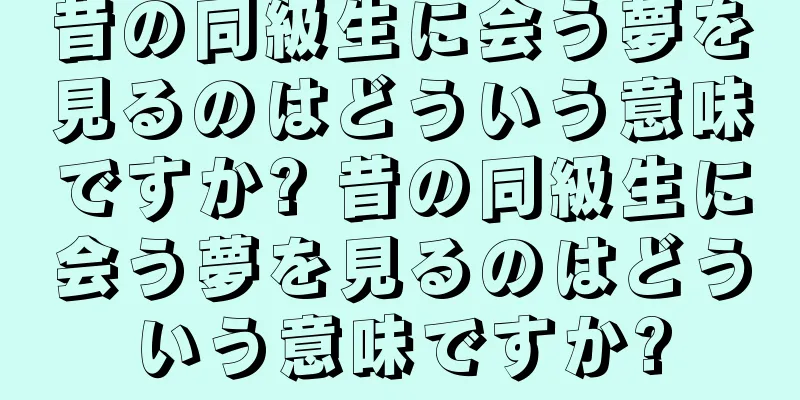 昔の同級生に会う夢を見るのはどういう意味ですか? 昔の同級生に会う夢を見るのはどういう意味ですか?