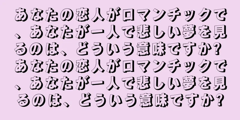 あなたの恋人がロマンチックで、あなたが一人で悲しい夢を見るのは、どういう意味ですか? あなたの恋人がロマンチックで、あなたが一人で悲しい夢を見るのは、どういう意味ですか?