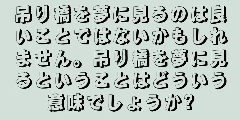 吊り橋を夢に見るのは良いことではないかもしれません。吊り橋を夢に見るということはどういう意味でしょうか?