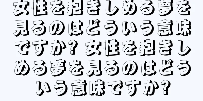 女性を抱きしめる夢を見るのはどういう意味ですか? 女性を抱きしめる夢を見るのはどういう意味ですか?
