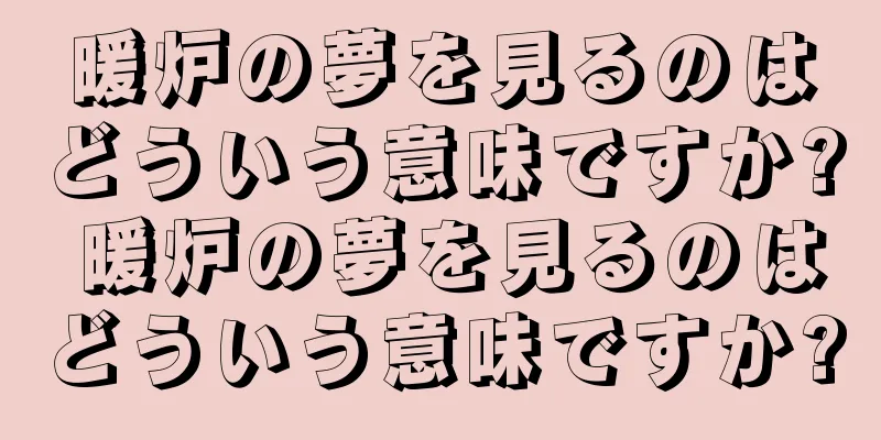 暖炉の夢を見るのはどういう意味ですか? 暖炉の夢を見るのはどういう意味ですか?