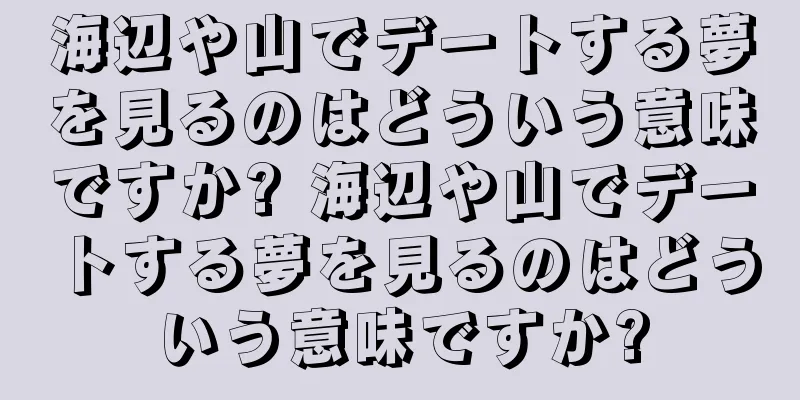 海辺や山でデートする夢を見るのはどういう意味ですか? 海辺や山でデートする夢を見るのはどういう意味ですか?