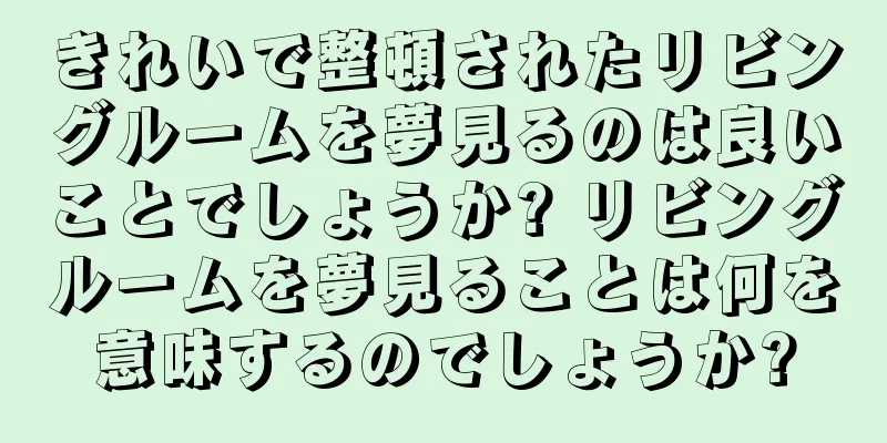 きれいで整頓されたリビングルームを夢見るのは良いことでしょうか? リビングルームを夢見ることは何を意味するのでしょうか?