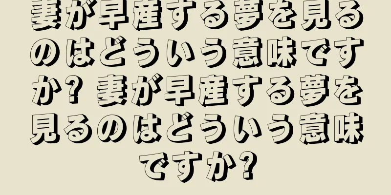 妻が早産する夢を見るのはどういう意味ですか? 妻が早産する夢を見るのはどういう意味ですか?