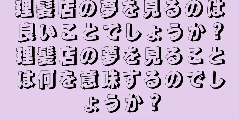 理髪店の夢を見るのは良いことでしょうか？理髪店の夢を見ることは何を意味するのでしょうか？