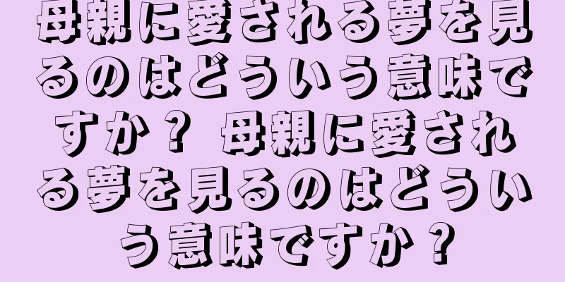 母親に愛される夢を見るのはどういう意味ですか？ 母親に愛される夢を見るのはどういう意味ですか？