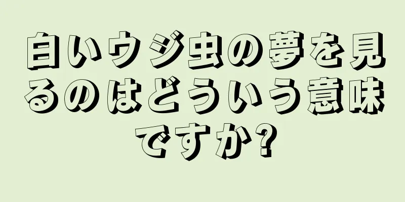 白いウジ虫の夢を見るのはどういう意味ですか?