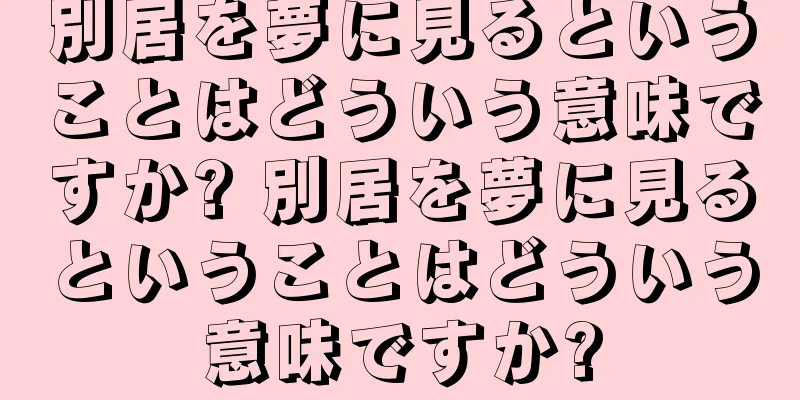 別居を夢に見るということはどういう意味ですか? 別居を夢に見るということはどういう意味ですか?