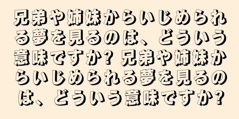 兄弟や姉妹からいじめられる夢を見るのは、どういう意味ですか? 兄弟や姉妹からいじめられる夢を見るのは、どういう意味ですか?