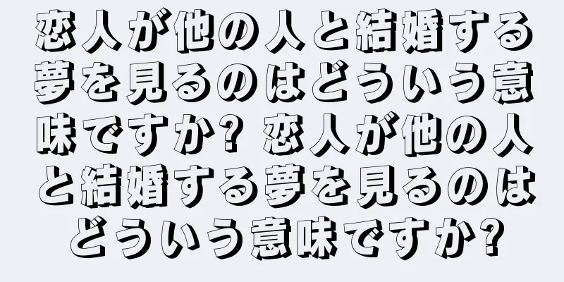 恋人が他の人と結婚する夢を見るのはどういう意味ですか? 恋人が他の人と結婚する夢を見るのはどういう意味ですか?