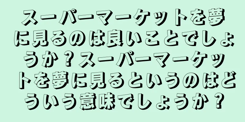 スーパーマーケットを夢に見るのは良いことでしょうか？スーパーマーケットを夢に見るというのはどういう意味でしょうか？