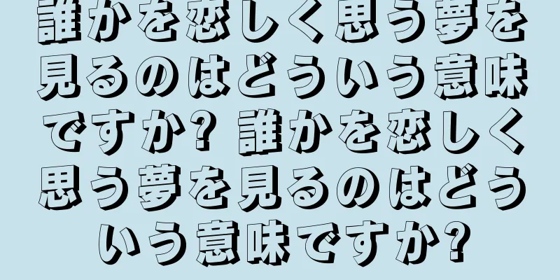 誰かを恋しく思う夢を見るのはどういう意味ですか? 誰かを恋しく思う夢を見るのはどういう意味ですか?